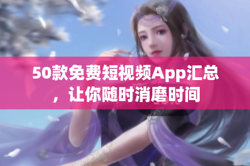 50款免费短视频App汇总，让你随时消磨时间