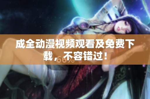 成全动漫视频观看及免费下载，不容错过！