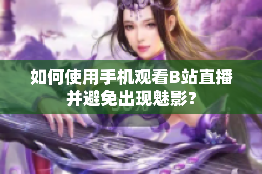 如何使用手机观看B站直播并避免出现魅影？