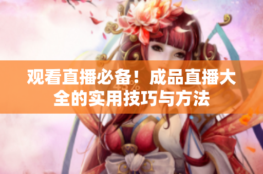 观看直播必备！成品直播大全的实用技巧与方法