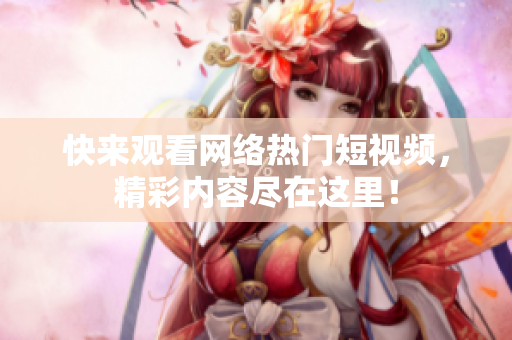 快来观看网络热门短视频，精彩内容尽在这里！