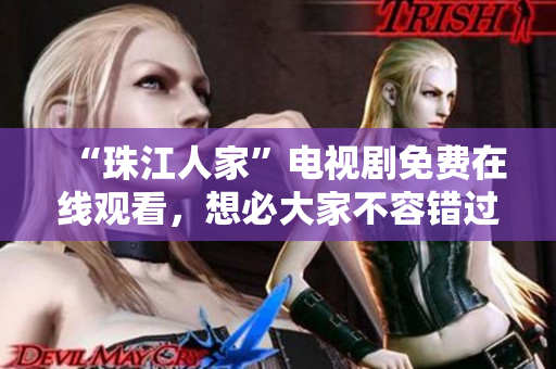 “珠江人家”电视剧免费在线观看，想必大家不容错过！