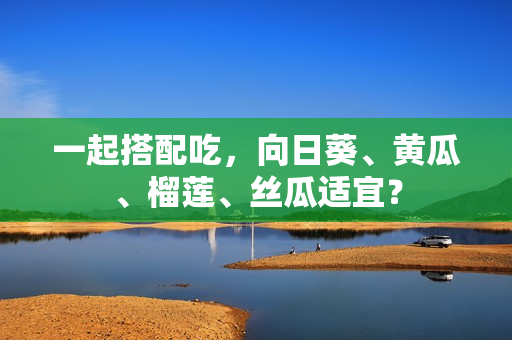 一起搭配吃，向日葵、黄瓜、榴莲、丝瓜适宜？