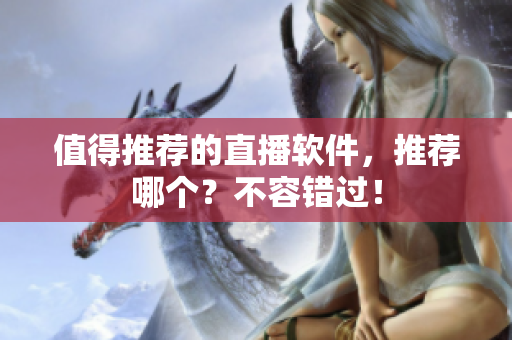 值得推荐的直播软件，推荐哪个？不容错过！
