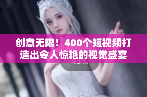 创意无限！400个短视频打造出令人惊艳的视觉盛宴