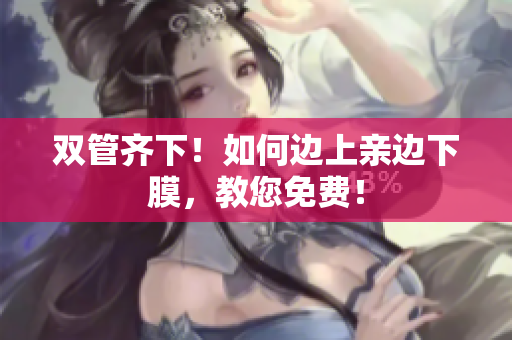 双管齐下！如何边上亲边下膜，教您免费！