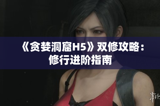 《贪婪洞窟H5》双修攻略：修行进阶指南
