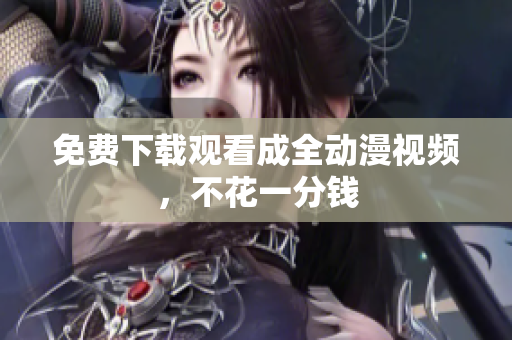 免费下载观看成全动漫视频，不花一分钱