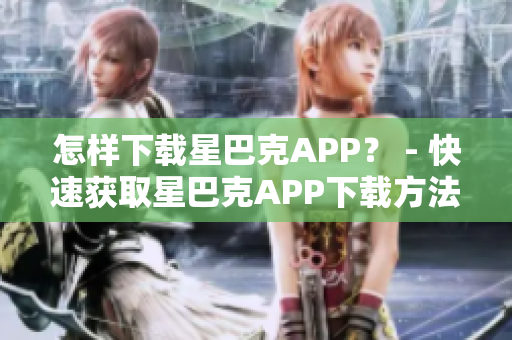 怎样下载星巴克APP？ - 快速获取星巴克APP下载方法
