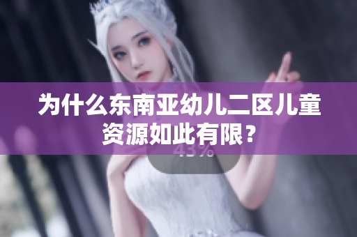 为什么东南亚幼儿二区儿童资源如此有限？