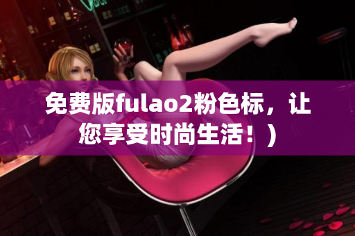 免费版fulao2粉色标，让您享受时尚生活！)