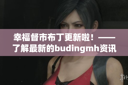 幸福督市布丁更新啦！——了解最新的budingmh资讯！