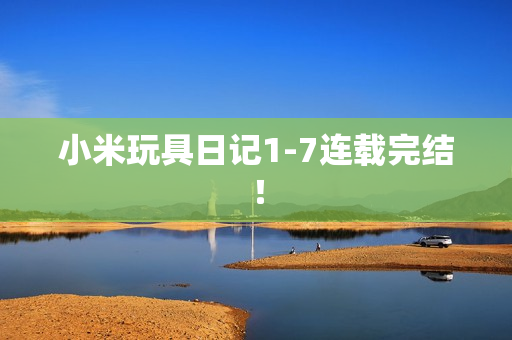 小米玩具日记1-7连载完结！
