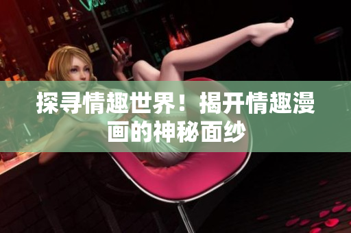 探寻情趣世界！揭开情趣漫画的神秘面纱