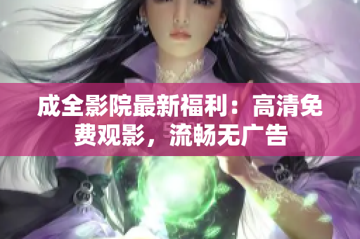 成全影院最新福利：高清免费观影，流畅无广告