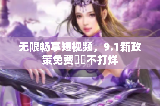 无限畅享短视频，9.1新政策免费視訊不打烊