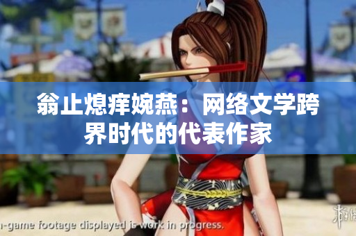 翁止熄痒婉燕：网络文学跨界时代的代表作家