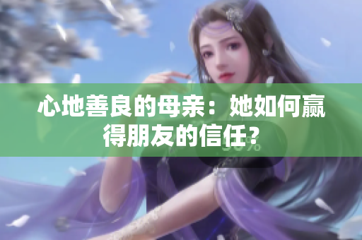 心地善良的母亲：她如何赢得朋友的信任？