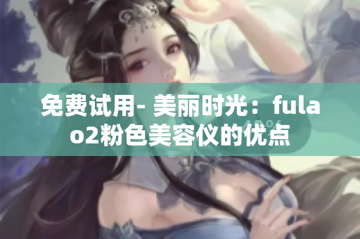 免费试用- 美丽时光：fulao2粉色美容仪的优点
