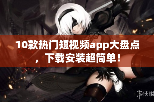 10款热门短视频app大盘点，下载安装超简单！