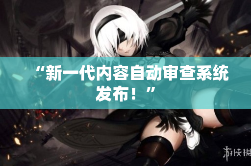 “新一代内容自动审查系统发布！”