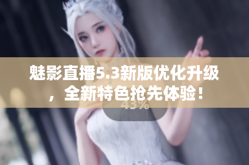 魅影直播5.3新版优化升级，全新特色抢先体验！