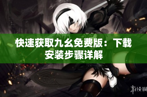 快速获取九幺免费版：下载安装步骤详解