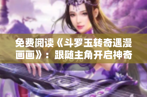 免费阅读《斗罗玉转奇遇漫画画》：跟随主角开启神奇冒险