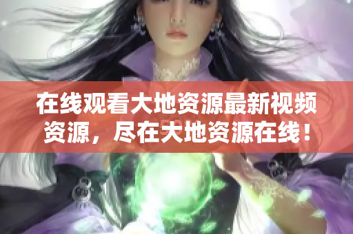 在线观看大地资源最新视频资源，尽在大地资源在线！