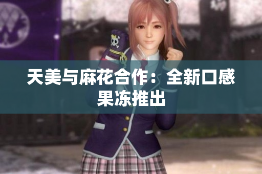天美与麻花合作：全新口感果冻推出