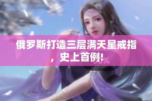 俄罗斯打造三层满天星戒指，史上首例!