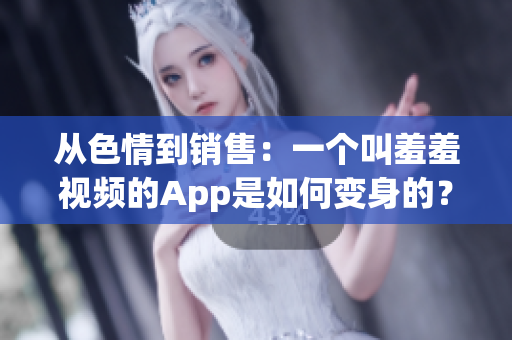 从色情到销售：一个叫羞羞视频的App是如何变身的？