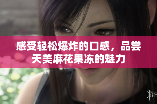 感受轻松爆炸的口感，品尝天美麻花果冻的魅力