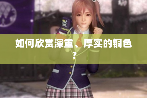 如何欣赏深重、厚实的铜色？