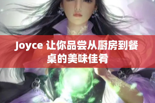 Joyce 让你品尝从厨房到餐桌的美味佳肴