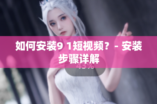 如何安装9 1短视频？- 安装步骤详解
