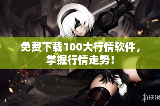 免费下载100大行情软件，掌握行情走势！
