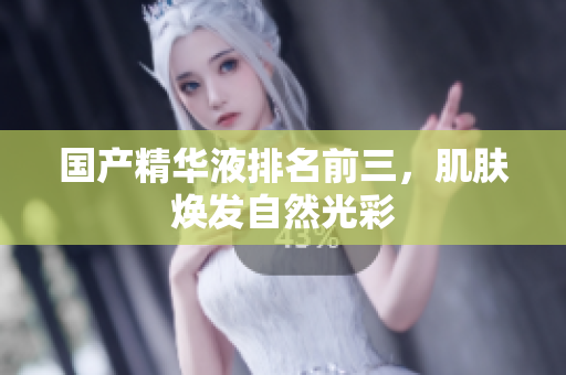 国产精华液排名前三，肌肤焕发自然光彩