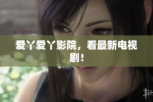 爱丫爱丫影院，看最新电视剧！