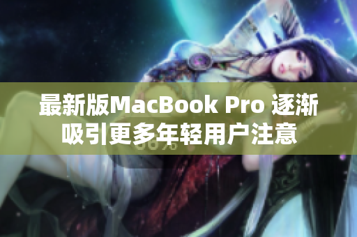最新版MacBook Pro 逐渐吸引更多年轻用户注意