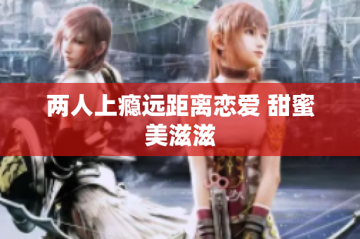 两人上瘾远距离恋爱 甜蜜美滋滋