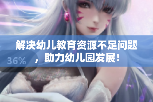 解决幼儿教育资源不足问题，助力幼儿园发展！