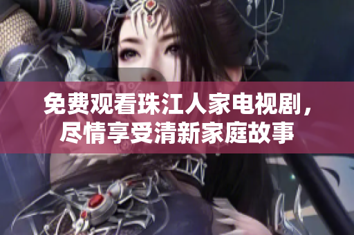 免费观看珠江人家电视剧，尽情享受清新家庭故事