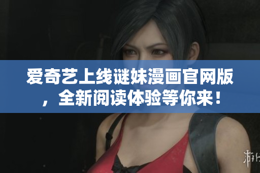 爱奇艺上线谜妹漫画官网版，全新阅读体验等你来！