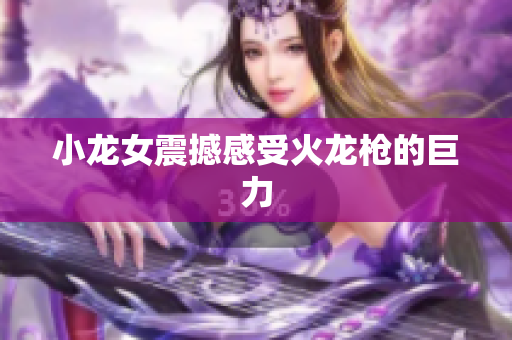 小龙女震撼感受火龙枪的巨力