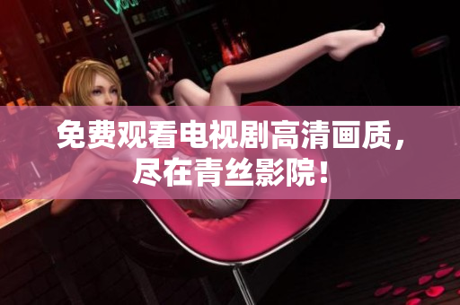免费观看电视剧高清画质，尽在青丝影院！