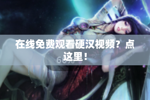 在线免费观看硬汉视频？点这里！