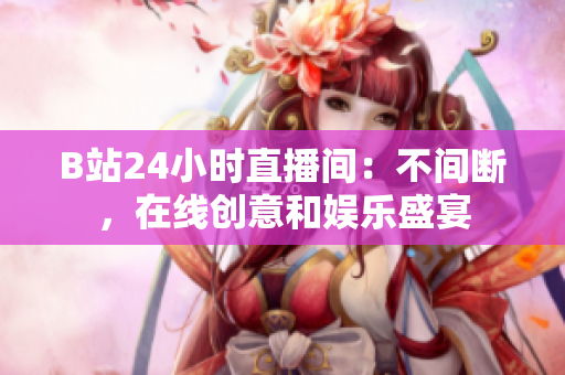B站24小时直播间：不间断，在线创意和娱乐盛宴