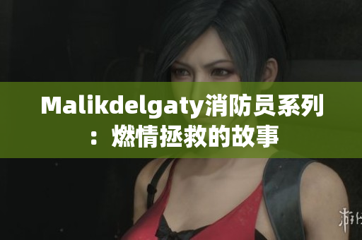 Malikdelgaty消防员系列：燃情拯救的故事