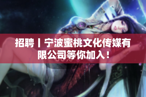 招聘丨宁波蜜桃文化传媒有限公司等你加入！